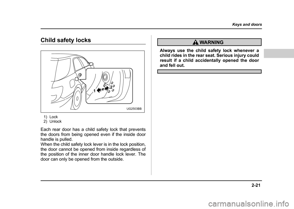 SUBARU IMPREZA WRX 2004 2.G Owners Manual 2-21
Keys and doors
– CONTINUED  –
Child safety locks
1) Lock 
2) Unlock
Each rear door has a child safety lock that prevents 
the doors from being opened even if the inside door 
handle is pulled