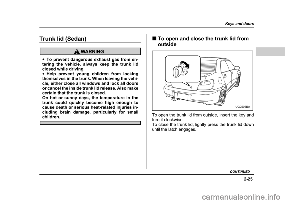 SUBARU IMPREZA WRX 2004 2.G Owners Manual 2-25
Keys and doors
– CONTINUED  –
Trunk lid (Sedan)
"To prevent dangerous exhaust gas from en-
tering the vehicle, always keep the trunk lid 
closed while driving." Help prevent young children fr