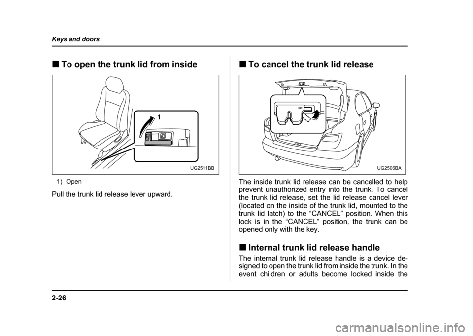 SUBARU IMPREZA WRX 2004 2.G Owners Manual 2-26
Keys and doors
!
To open the trunk lid from inside
1) Open
Pull the trunk lid release lever upward. !
To cancel the trunk lid release
The inside trunk lid release can be cancelled to help 
preven
