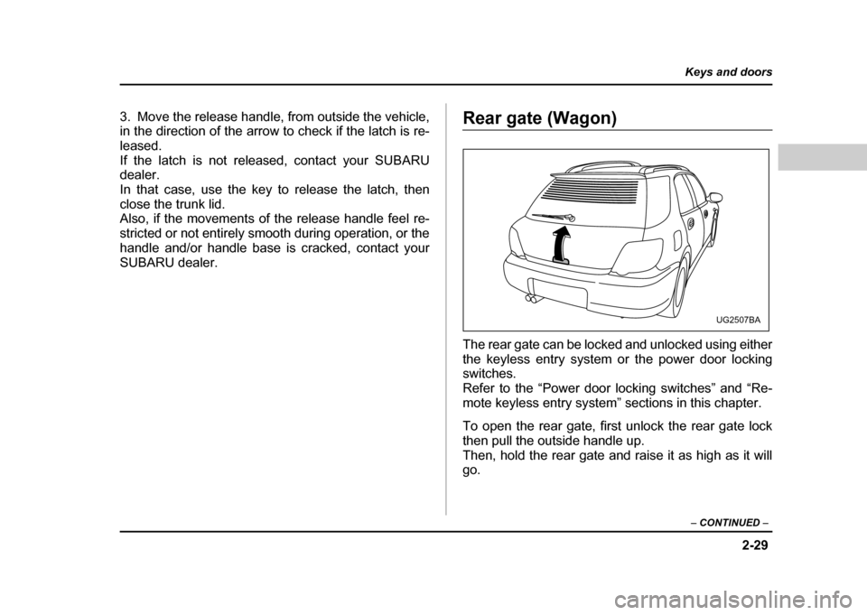 SUBARU IMPREZA WRX 2004 2.G Owners Manual 2-29
Keys and doors
– CONTINUED  –
3. Move the release handle, from outside the vehicle, 
in the direction of the arrow to check if the latch is re- 
leased.
If the latch is not released, contact 