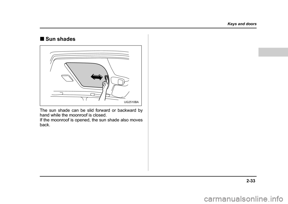 SUBARU IMPREZA WRX 2004 2.G Owners Manual 2-33
Keys and doors
– CONTINUED  –
!Sun shades
The sun shade can be slid forward or backward by 
hand while the moonroof is closed. 
If the moonroof is opened, the sun shade also movesback.
UG2510