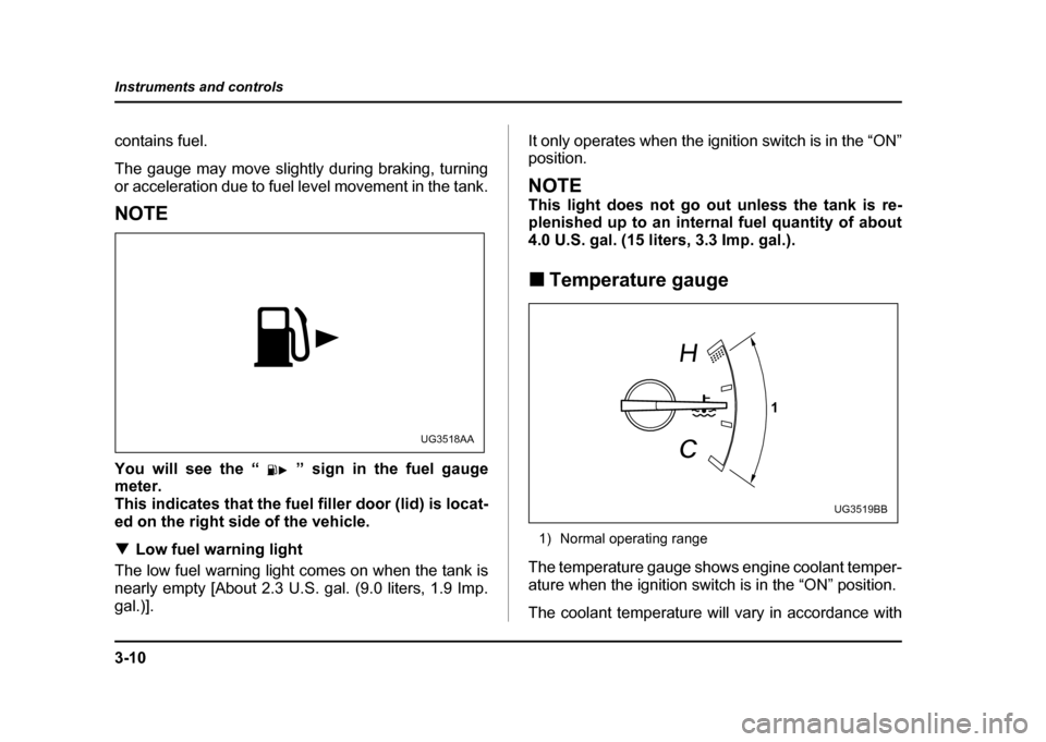 SUBARU IMPREZA WRX 2004 2.G Owners Manual 3-10
Instruments and controls
contains fuel. 
The gauge may move slightly during braking, turning 
or acceleration due to fuel level movement in the tank.
NOTE 
You will see the “ ” sign in the fu