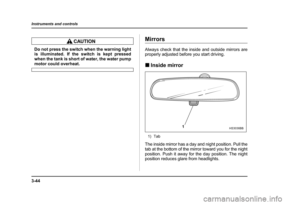 SUBARU IMPREZA WRX 2004 2.G Owners Manual 3-44
Instruments and controls
Do not press the switch when the warning light 
is illuminated. If the switch is kept pressed 
when the tank is short of water, the water pump
motor could overheat.
Mirro