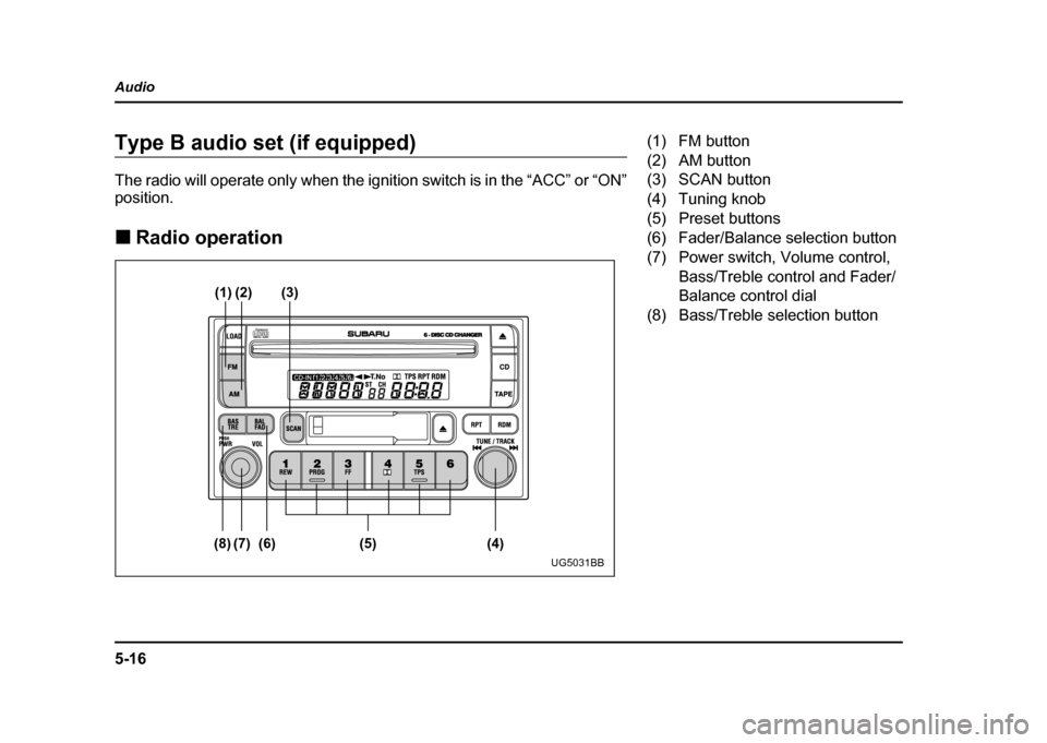 SUBARU IMPREZA WRX 2004 2.G Owners Manual 5-16
Audio
Type B audio set (if equipped) 
The radio will operate only when the ignition switch is in the “ACC” or “ON” 
position. !
Radio operation
(1) (2) (3)
(8) (7) (6) (5) (4)
UG5031BB
(1