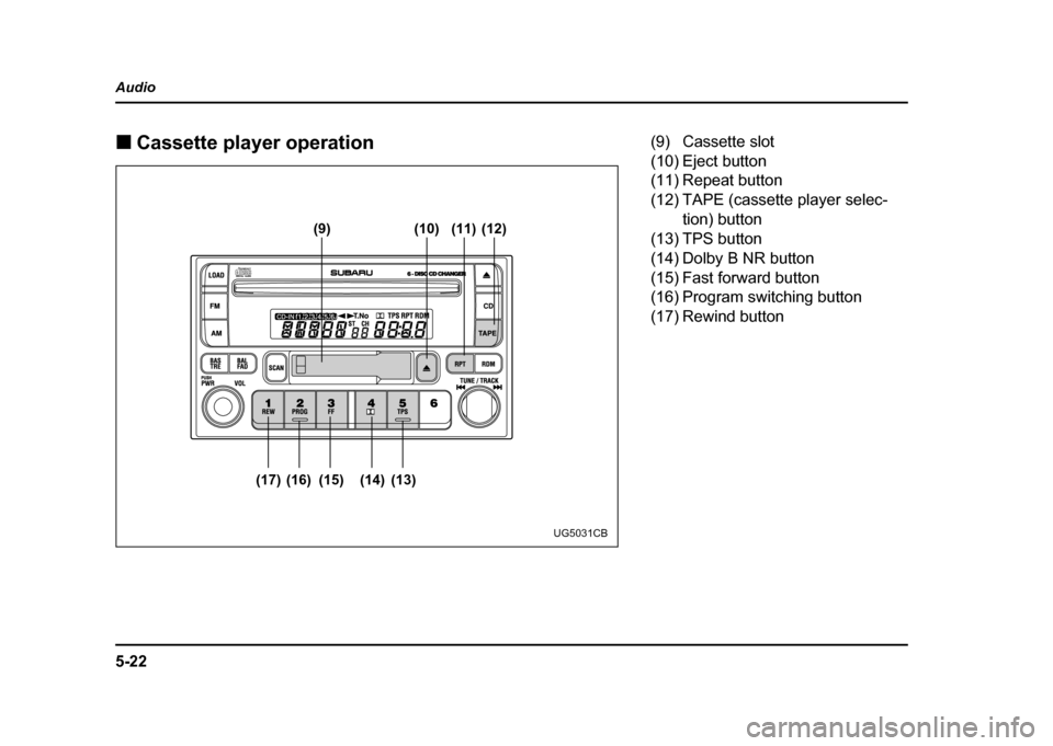 SUBARU IMPREZA WRX 2004 2.G Owners Manual 5-22
Audio !
Cassette player operation
(9) (10)
(17) (16) (15) (14) (13) (11) (12)
UG5031CB
(9) Cassette slot 
(10) Eject button
(11) Repeat button 
(12) TAPE (cassette player selec-
tion) button
(13)