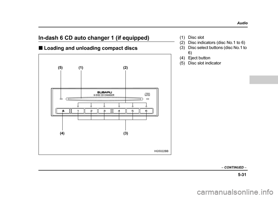 SUBARU IMPREZA WRX 2004 2.G Owners Manual 5-31
Audio
–  CONTINUED  –
In-dash 6 CD auto changer 1 (if equipped) !Loading and unloading compact discs
(5) (1) (2)
(4) (3)
HG5022BB
(1) Disc slot 
(2) Disc indicators (disc No.1 to 6)
(3) Disc 