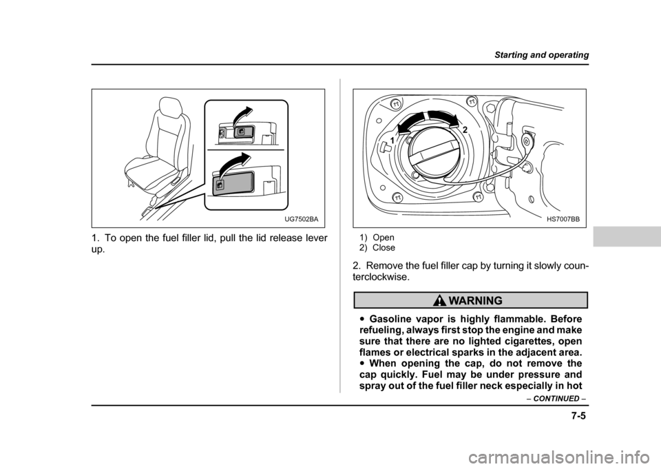 SUBARU IMPREZA WRX 2004 2.G Owners Manual 7-5
Starting and operating
– CONTINUED  –
1. To open the fuel filler lid, pull the lid release lever 
up. 1) Open 
2) Close
2. Remove the fuel filler cap by turning it slowly coun- 
terclockwise.
