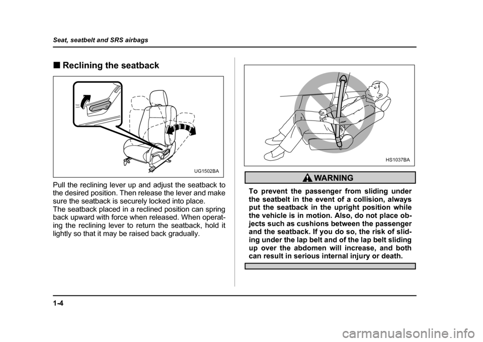 SUBARU IMPREZA WRX 2004 2.G Owners Manual 1-4
Seat, seatbelt and SRS airbags
!
Reclining the seatback
Pull the reclining lever up and adjust the seatback to 
the desired position. Then release the lever and make 
sure the seatback is securely