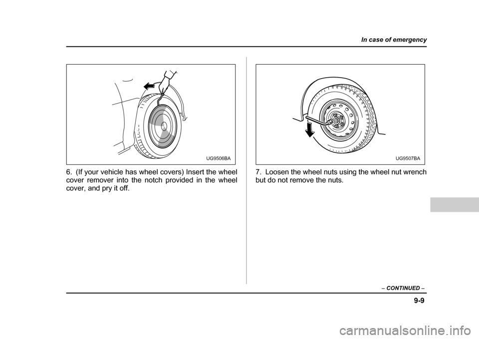 SUBARU IMPREZA WRX 2004 2.G Owners Manual 9-9
In case of emergency
– CONTINUED  –
6. (If your vehicle has wheel covers) Insert the wheel 
cover remover into the notch provided in the wheel
cover, and pry it off. 7. Loosen the wheel nuts u