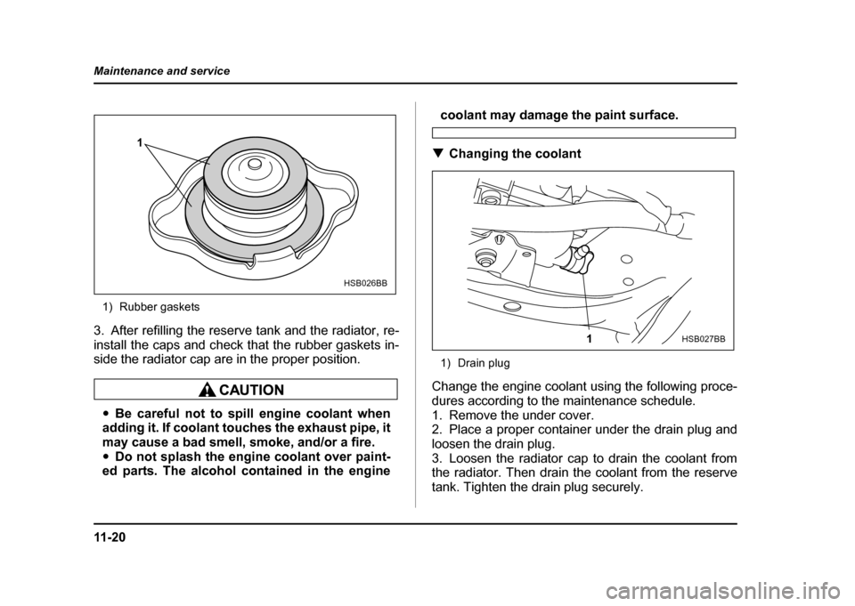 SUBARU IMPREZA WRX 2004 2.G Owners Manual 11 - 2 0
Maintenance and service
1) Rubber gaskets
3. After refilling the reserve tank and the radiator, re- 
install the caps and check that the rubber gaskets in- 
side the radiator cap are in the p