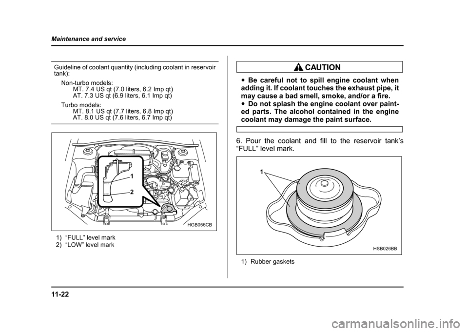 SUBARU IMPREZA WRX 2004 2.G Owners Manual 11 - 2 2
Maintenance and service
Guideline of coolant quantity (including coolant in reservoir tank):
Non-turbo models: MT. 7.4 US qt (7.0 liters, 6.2 Imp qt)
AT. 7.3 US qt (6.9 liters, 6.1 Imp qt)
Tu