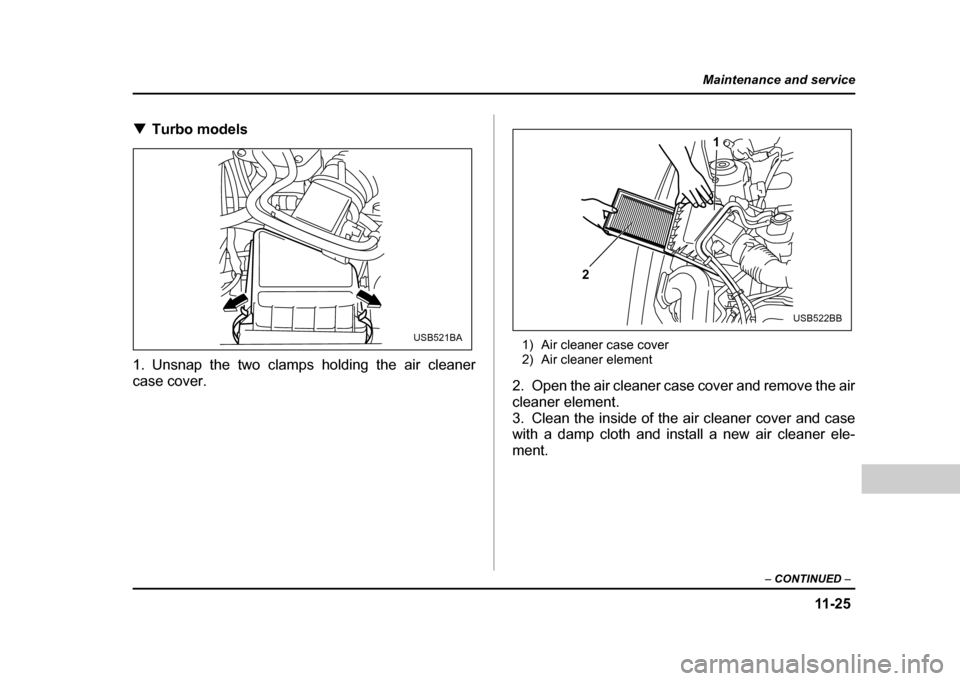 SUBARU IMPREZA WRX 2004 2.G Owners Manual 11 -2 5
Maintenance and service
– CONTINUED  –
!Turbo models
1. Unsnap the two clamps holding the air cleaner case cover. 1) Air cleaner case cover 
2) Air cleaner element
2. Open the air cleaner 