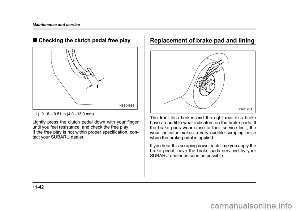 SUBARU IMPREZA WRX 2004 2.G Owners Manual 11 - 4 2
Maintenance and service
!
Checking the clutch pedal free play
1) 0.16 – 0.51 in (4.0 –13.0 mm)
Lightly press the clutch pedal down with your finger 
until you feel resistance, and check t