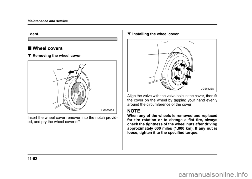 SUBARU IMPREZA WRX 2004 2.G Owners Manual 11 - 5 2
Maintenance and service
dent.
! Wheel covers
! Removing the wheel cover
Insert the wheel cover remover into the notch provid- 
ed, and pry the wheel cover off. !
Installing the wheel cover
Al