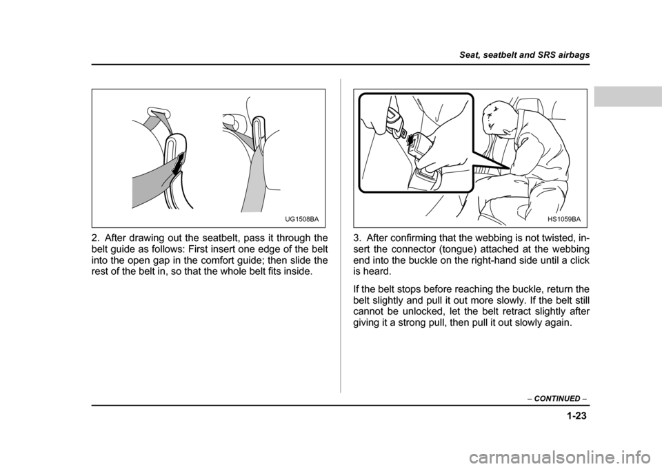 SUBARU IMPREZA WRX 2004 2.G Owners Manual 1-23
Seat, seatbelt and SRS airbags
– CONTINUED  –
2. After drawing out the seatbelt, pass it through the 
belt guide as follows: First insert one edge of the belt
into the open gap in the comfort