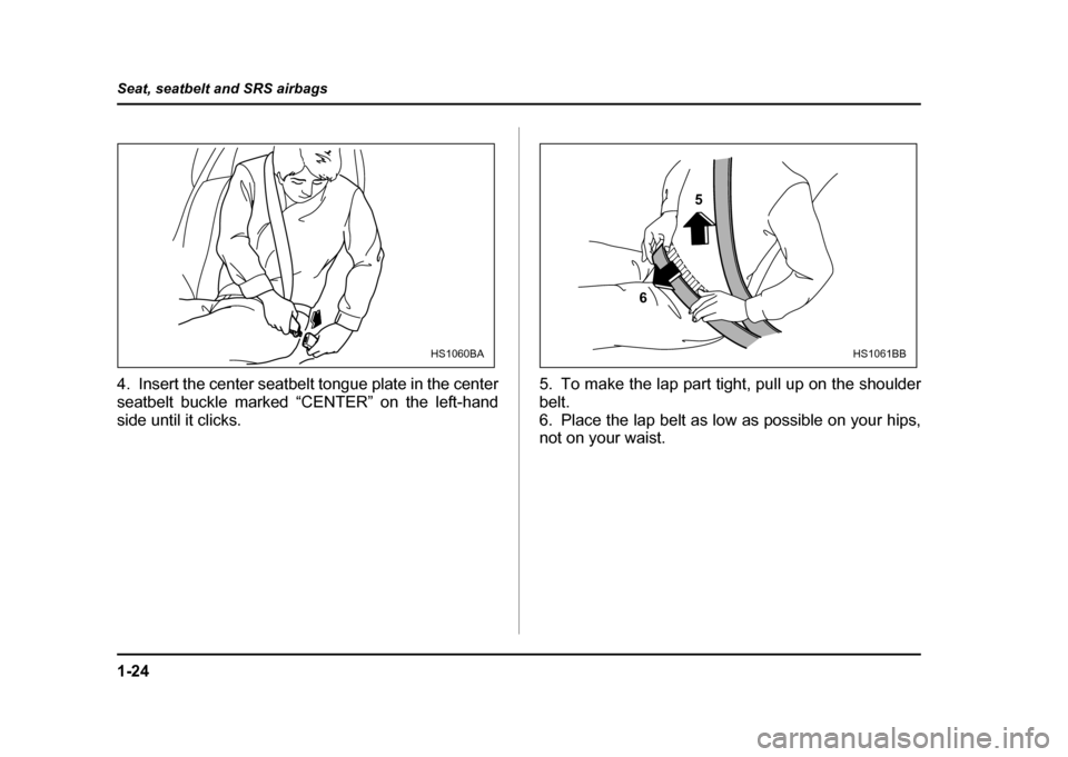 SUBARU IMPREZA WRX 2004 2.G Owners Manual 1-24
Seat, seatbelt and SRS airbags
4. Insert the center seatbelt tongue plate in the center 
seatbelt buckle marked “CENTER” on the left-hand
side until it clicks.
5. To make the lap part tight, 