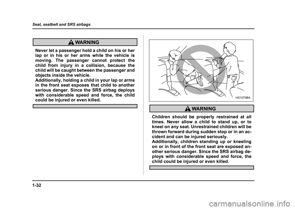 SUBARU IMPREZA WRX 2004 2.G Owners Manual 1-32
Seat, seatbelt and SRS airbags
Never let a passenger hold a child on his or her 
lap or in his or her arms while the vehicle is 
moving. The passenger cannot protect the
child from injury in a co
