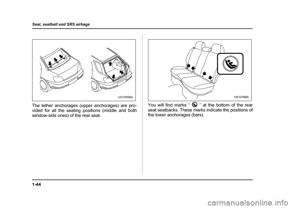 SUBARU IMPREZA WRX 2004 2.G Owners Manual 1-44
Seat, seatbelt and SRS airbags
The tether anchorages (upper anchorages) are pro- 
vided for all the seating positions (middle and both
window-side ones) of the rear seat.
You will find marks “ 