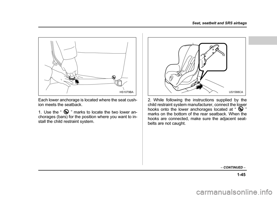 SUBARU IMPREZA WRX 2004 2.G Owners Manual 1-45
Seat, seatbelt and SRS airbags
– CONTINUED  –
Each lower anchorage is located where the seat cush- 
ion meets the seatback. 
1. Use the “ ” marks to locate the two lower an- 
chorages (ba