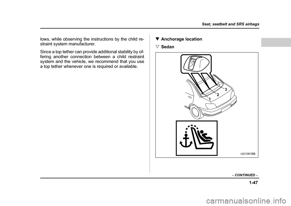 SUBARU IMPREZA WRX 2004 2.G Owners Manual 1-47
Seat, seatbelt and SRS airbags
– CONTINUED  –
lows, while observing the instructions by the child re- 
straint system manufacturer. 
Since a top tether can provide additional stability by of-
