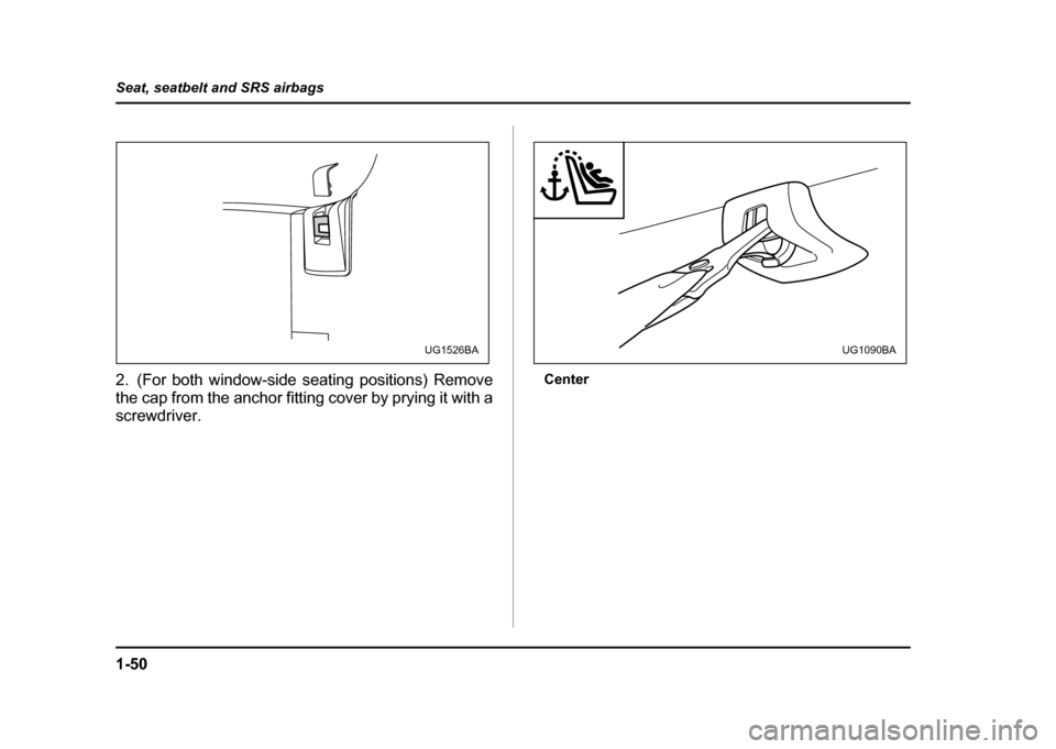 SUBARU IMPREZA WRX 2004 2.G Owners Manual 1-50
Seat, seatbelt and SRS airbags
2. (For both window-side seating positions) Remove 
the cap from the anchor fitting cover by prying it with a
screwdriver.
Center
UG1526BAUG1090BA 