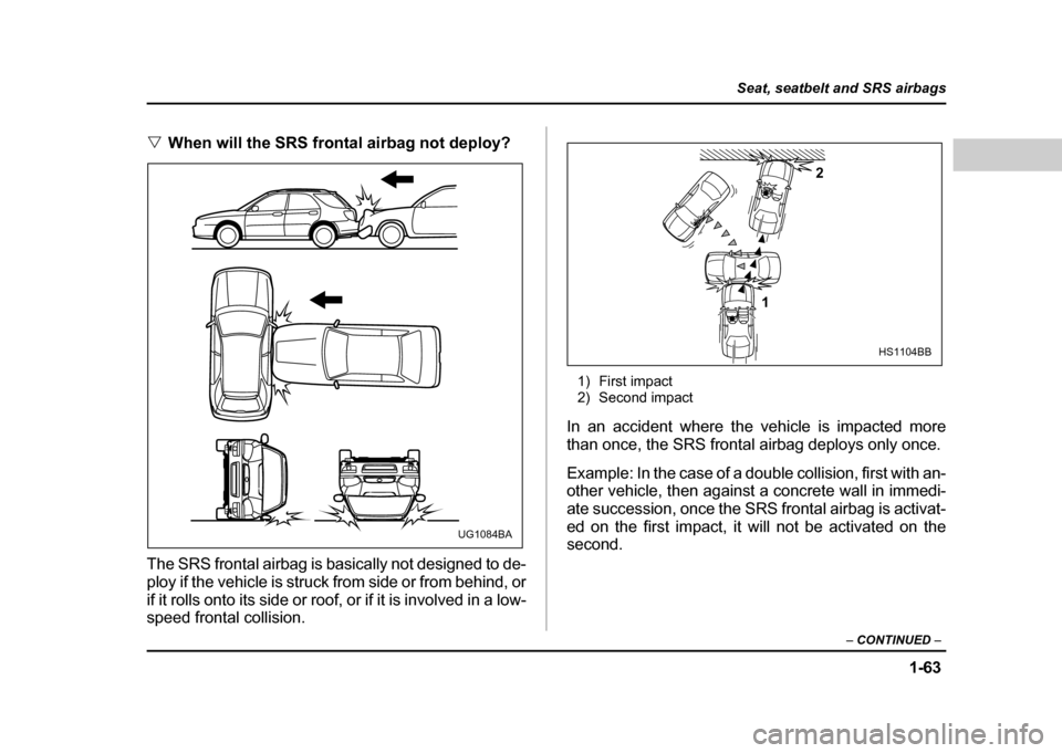 SUBARU IMPREZA WRX 2004 2.G Owners Manual 1-63
Seat, seatbelt and SRS airbags
– CONTINUED  –
"When will the SRS frontal airbag not deploy?
The SRS frontal airbag is basically not designed to de- 
ploy if the vehicle is struck from side or