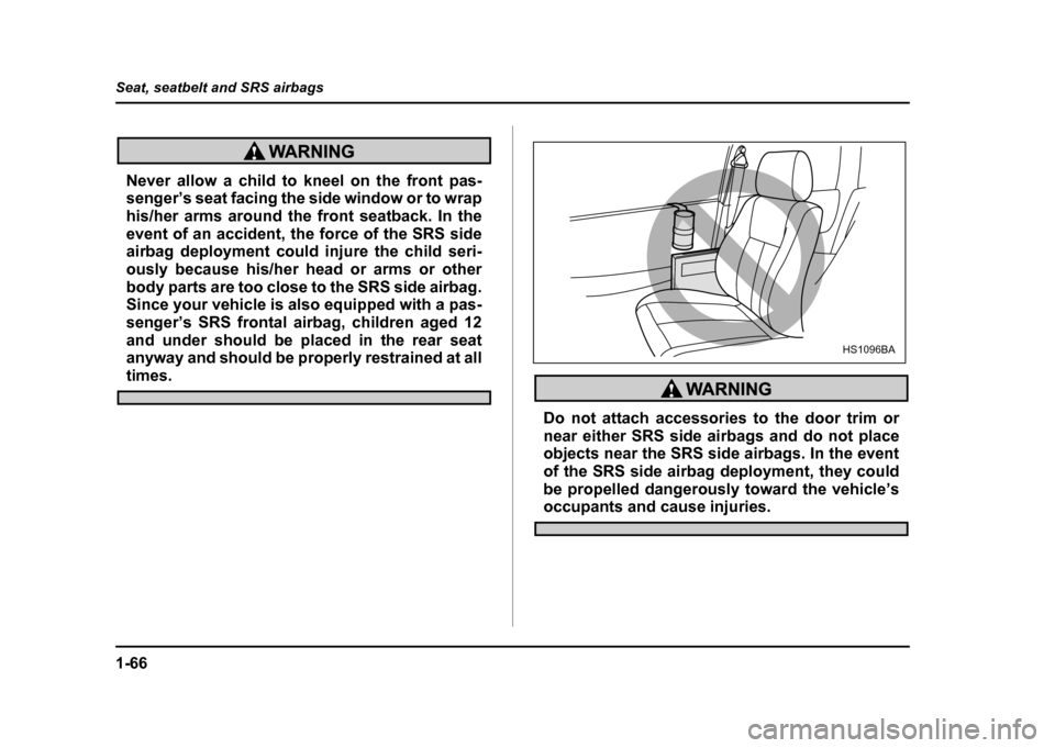 SUBARU IMPREZA WRX 2004 2.G Owners Manual 1-66
Seat, seatbelt and SRS airbags
Never allow a child to kneel on the front pas- 
senger’s seat facing the side window or to wrap 
his/her arms around the front seatback. In the
event of an accide