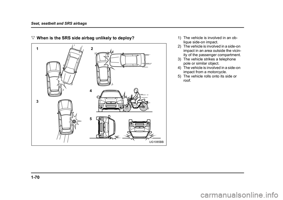 SUBARU IMPREZA WRX 2004 2.G Owners Manual 1-70
Seat, seatbelt and SRS airbags "
When is the SRS side airbag unlikely to deploy?
12 3 4 5
UG1085BB
1) The vehicle is involved in an ob-
lique side-on impact.
2) The vehicle is involved in a side-