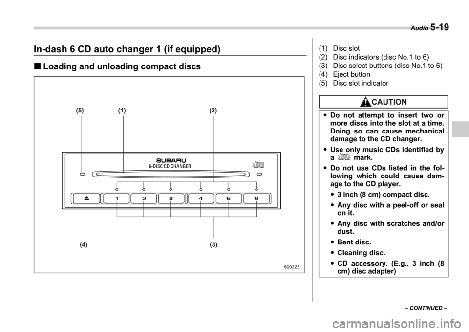 SUBARU IMPREZA WRX 2006 2.G Owners Manual Audio 5-19
 CONTINUED  
In-dash 6 CD auto changer 1 (if equipped)
Loading and unloading compact discs
(5) (1) (2)
(4) (3)
500222
(1) Disc slot 
(2) Disc indicators (disc No.1 to 6)
(3) Disc select