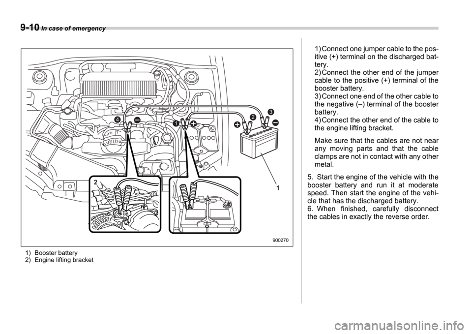 SUBARU IMPREZA WRX 2006 2.G Owners Manual 9-10 In case of emergency
1) Booster battery 
2) Engine lifting bracket
3
421
1
2
900270
1) Connect one jumper cable to the pos- 
itive (+) terminal on the discharged bat-
tery.
2) Connect  the  other