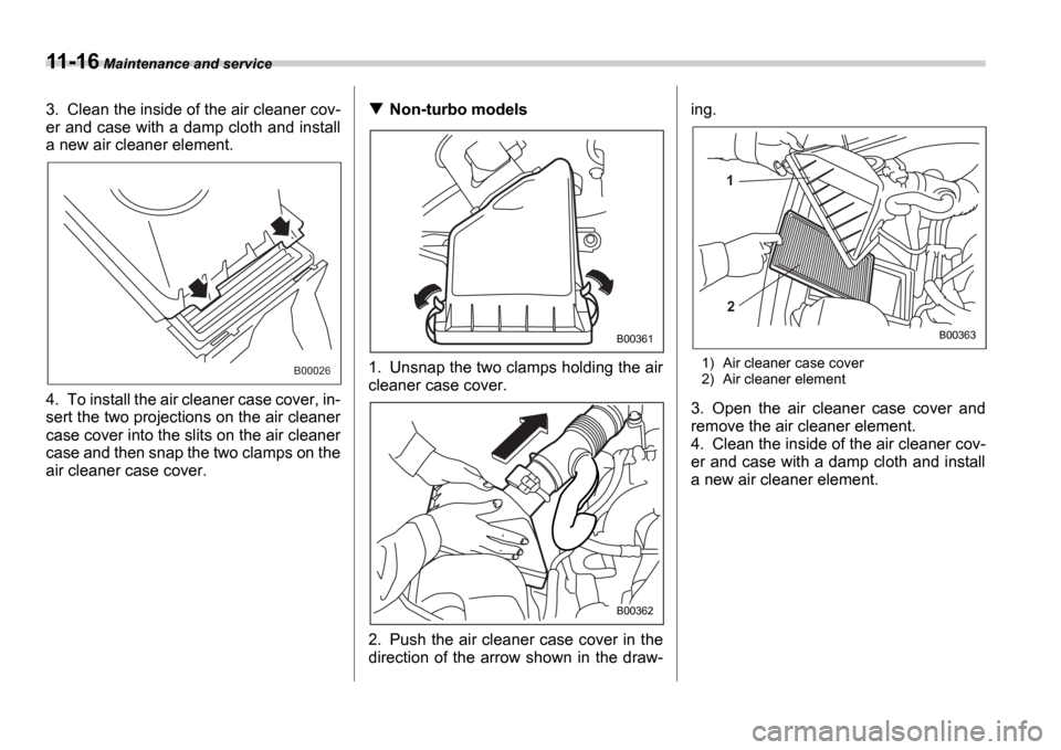 SUBARU IMPREZA WRX 2006 2.G Owners Manual 11-16 Maintenance and service
3. Clean the inside of the air cleaner cov- 
er and case with a damp cloth and install
a new air cleaner element. 
4. To install the air cleaner case cover, in- 
sert the