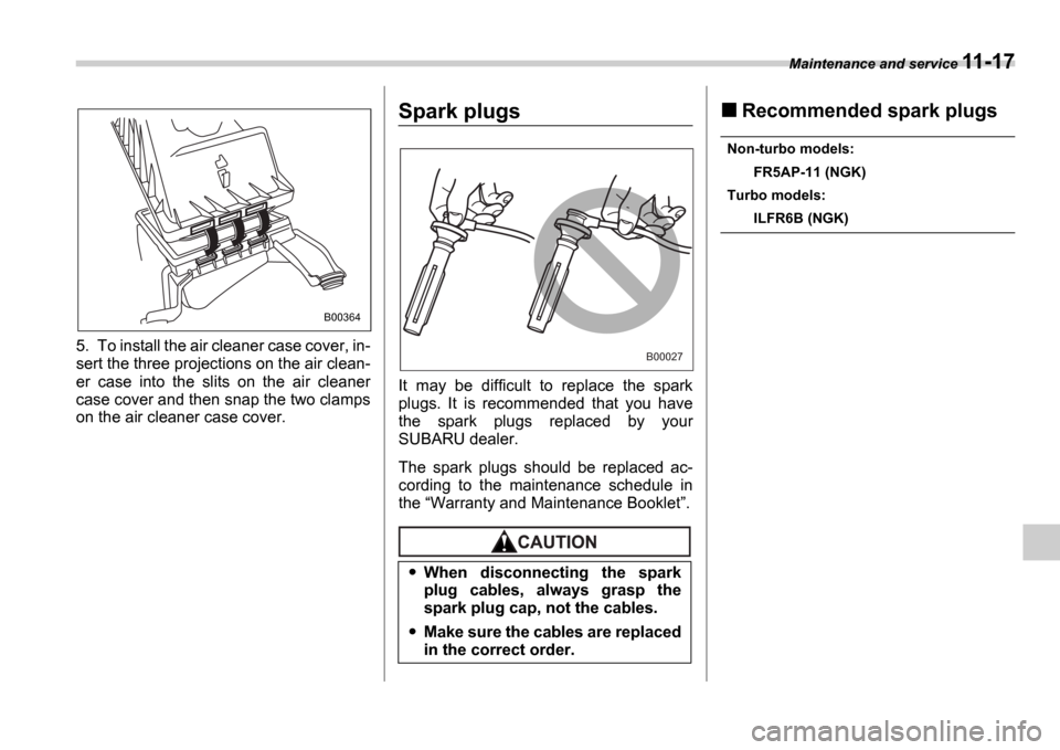 SUBARU IMPREZA WRX 2006 2.G Owners Manual Maintenance and service 11-17
5. To install the air cleaner case cover, in- 
sert the three projections on the air clean- 
er  case  into  the  slits  on  the  air  cleaner 
case cover and then snap t
