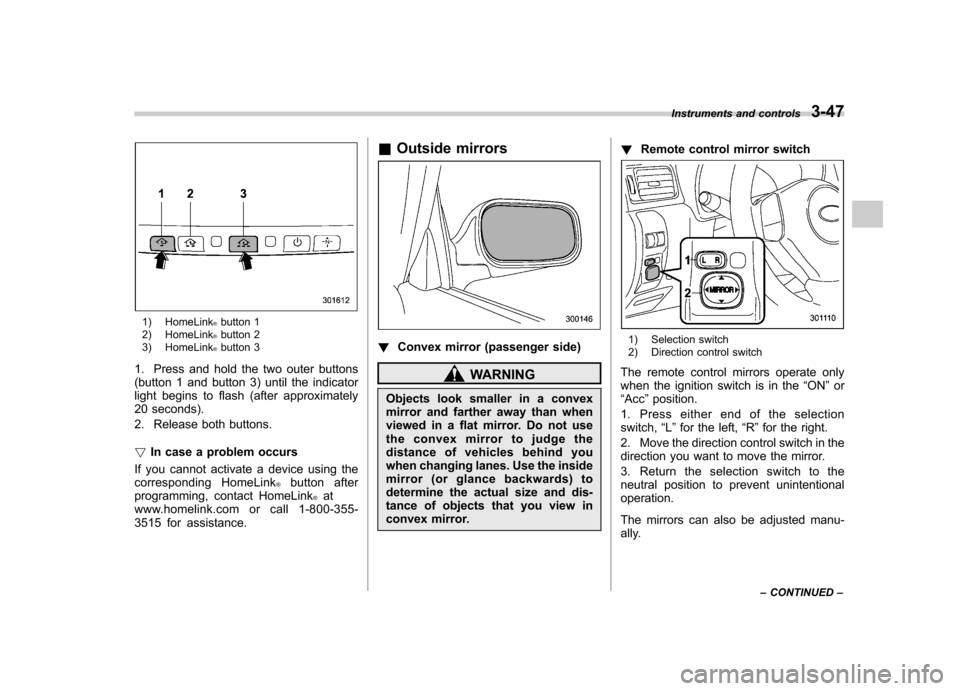 SUBARU IMPREZA WRX 2011 4.G Owners Manual 1) HomeLink®button 1
2) HomeLink®button 2
3) HomeLink®button 3
1. Press and hold the two outer buttons 
(button 1 and button 3) until the indicator
light begins to flash (after approximately
20 sec