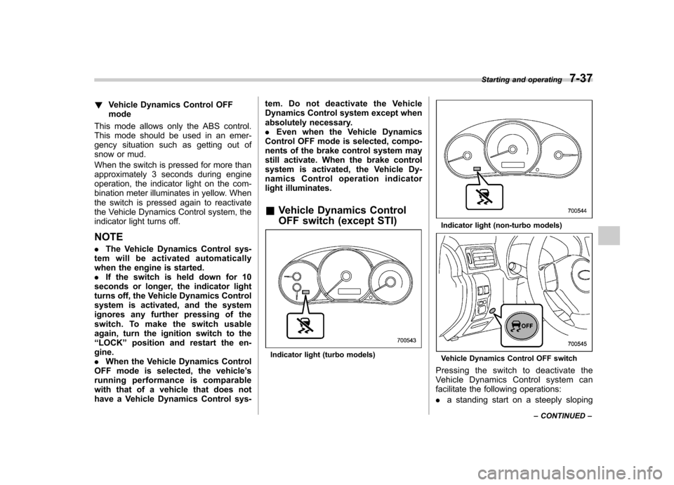 SUBARU IMPREZA WRX 2011 4.G Owners Manual !Vehicle Dynamics Control OFF mode
This mode allows only the ABS control.
This mode should be used in an emer-
gency situation such as getting out of 
snow or mud. 
When the switch is pressed for more