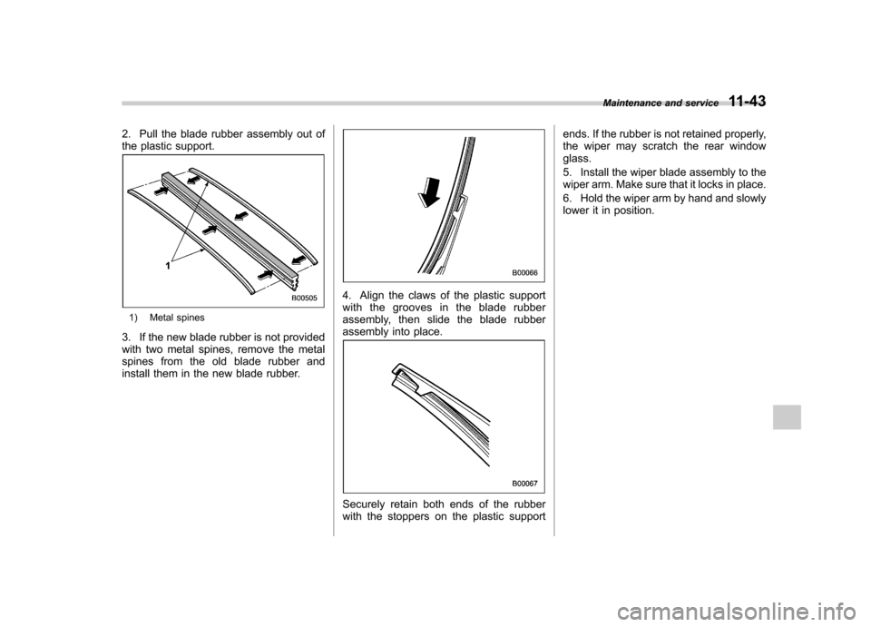 SUBARU IMPREZA WRX 2011 4.G Owners Manual 2. Pull the blade rubber assembly out of 
the plastic support.
1) Metal spines
3. If the new blade rubber is not provided 
with two metal spines, remove the metal
spines from the old blade rubber and
