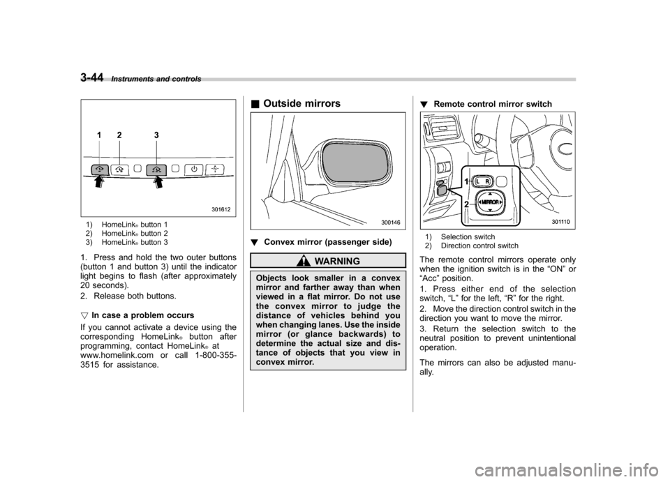 SUBARU IMPREZA WRX 2012 4.G Owners Manual 3-44Instruments and controls
1) HomeLink®button 1
2) HomeLink®button 2
3) HomeLink®button 3
1. Press and hold the two outer buttons
(button 1 and button 3) until the indicator
light begins to flas SUBARU IMPREZA WRX 2012 4.G Owners Manual 3-44Instruments and controls
1) HomeLink®button 1
2) HomeLink®button 2
3) HomeLink®button 3
1. Press and hold the two outer buttons
(button 1 and button 3) until the indicator
light begins to flas