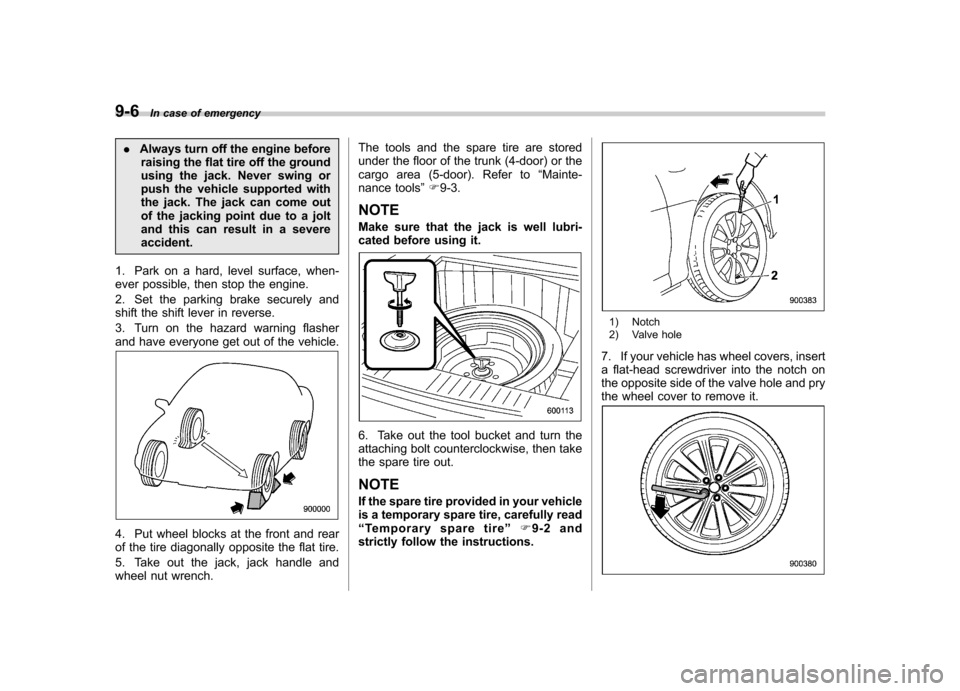 SUBARU IMPREZA WRX 2012 4.G Owners Manual 9-6In case of emergency
.Always turn off the engine before
raising the flat tire off the ground 
using the jack. Never swing or
push the vehicle supported with
the jack. The jack can come out
of the j
