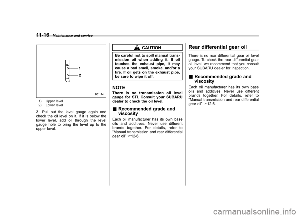 SUBARU IMPREZA WRX 2012 4.G Owners Manual 11-16Maintenance and service
1) Upper level
2) Lower level
3. Pull out the level gauge again and
check the oil level on it. If it is below the
lower level, add oil through the level
gauge hole to br SUBARU IMPREZA WRX 2012 4.G Owners Manual 11-16Maintenance and service
1) Upper level
2) Lower level
3. Pull out the level gauge again and
check the oil level on it. If it is below the
lower level, add oil through the level
gauge hole to br