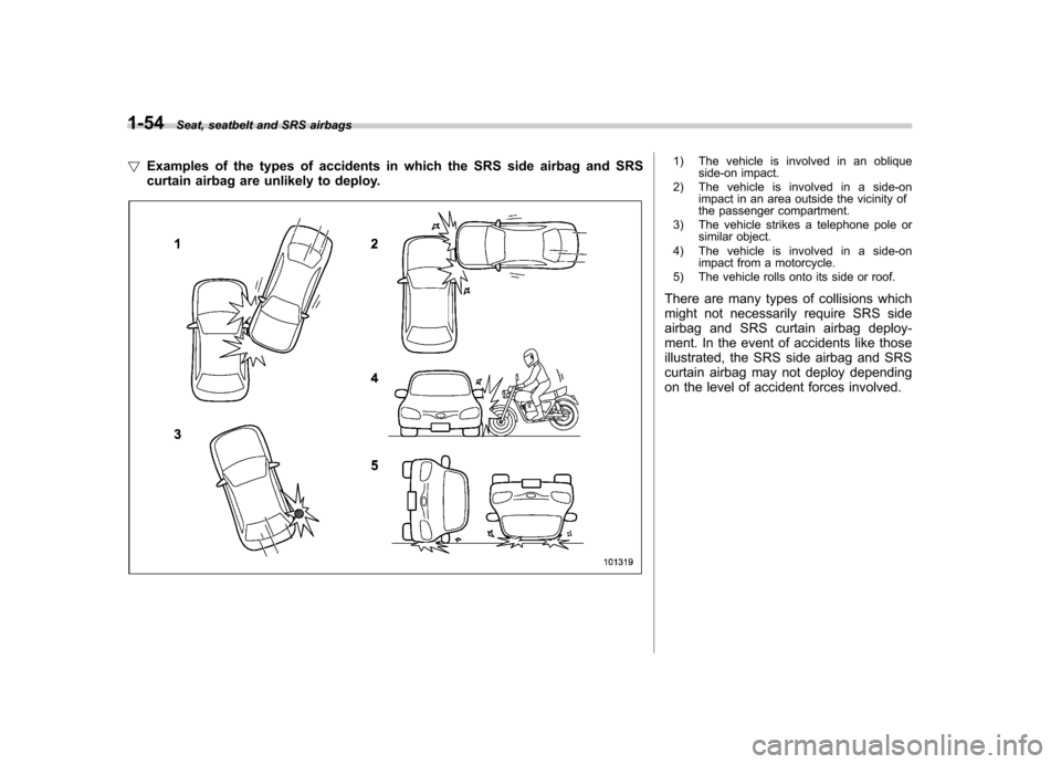 SUBARU IMPREZA WRX 2012 4.G Owners Manual 1-54Seat, seatbelt and SRS airbags
! Examples of the types of accidents in which the SRS side airbag and SRS 
curtain airbag are unlikely to deploy.
1) The vehicle is involved in an oblique
side-on im