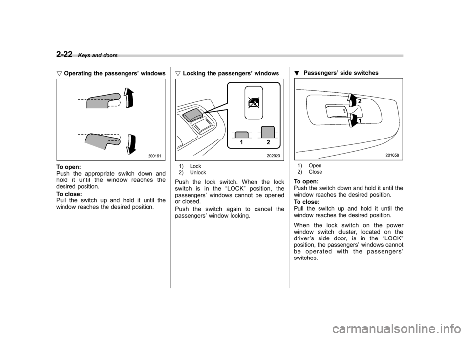 SUBARU IMPREZA WRX 2013 4.G Owners Manual 2-22Keys and doors
! Operating the passengers ’windows
To open: 
Push the appropriate switch down and 
hold it until the window reaches the 
desired position. 
To close: 
Pull the switch up and hold