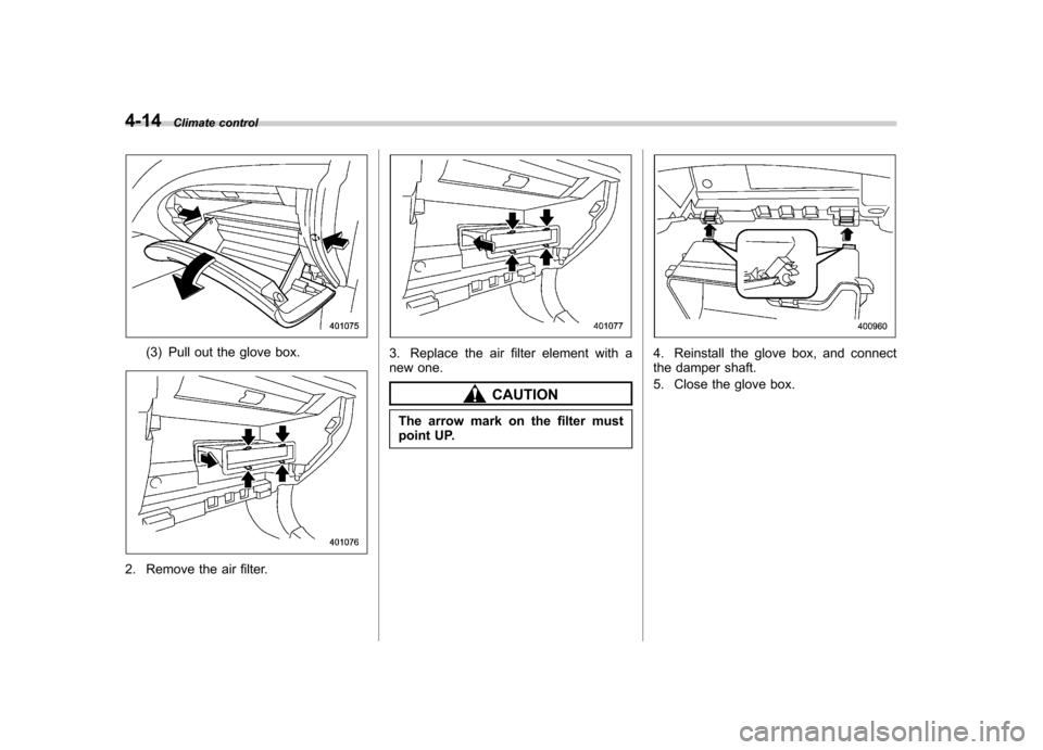 SUBARU IMPREZA WRX 2013 4.G Owners Manual 4-14Climate control
(3) Pull out the glove box.
2. Remove the air filter.
3. Replace the air filter element with a 
new one.
CAUTION
The arrow mark on the filter must 
point UP.
4. Reinstall the glove