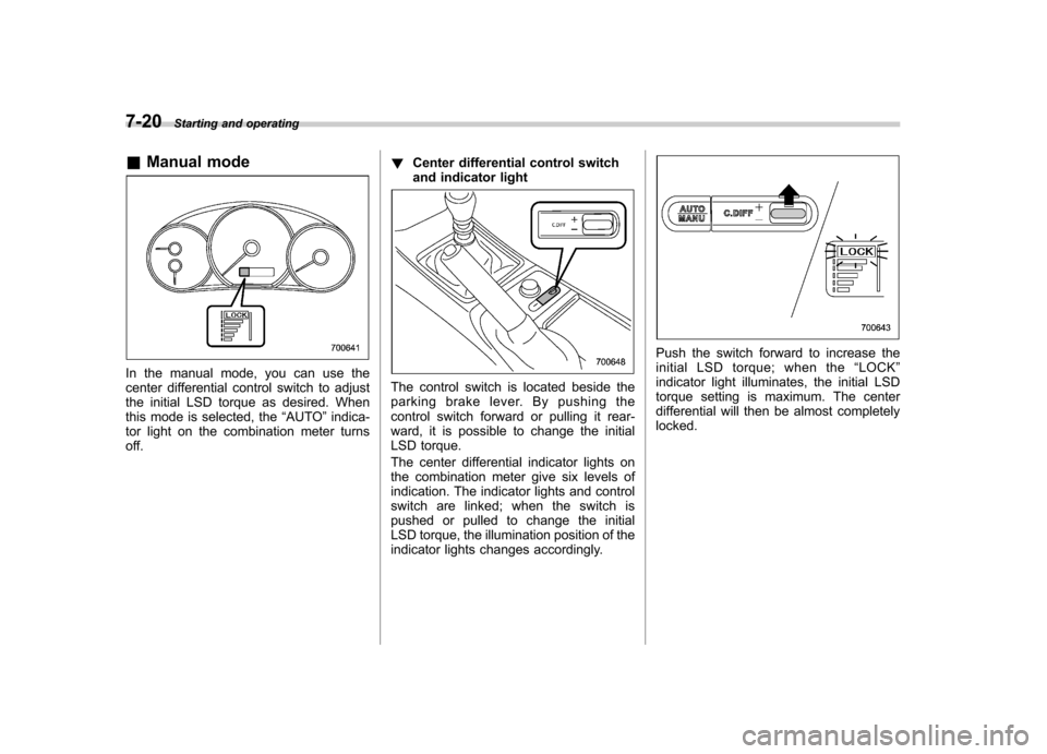 SUBARU IMPREZA WRX 2013 4.G Owners Manual 7-20Starting and operating
& Manual mode
In the manual mode, you can use the 
center differential control switch to adjust
the initial LSD torque as desired. When
this mode is selected, the “AUTO 