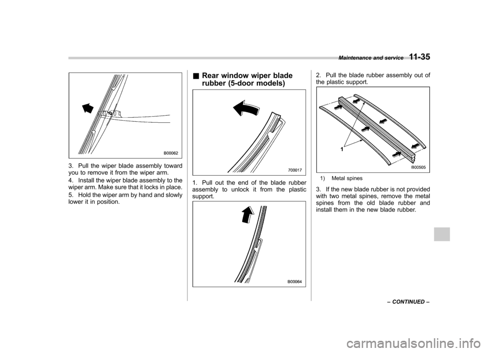 SUBARU IMPREZA WRX 2013 4.G Owners Manual 3. Pull the wiper blade assembly toward 
you to remove it from the wiper arm. 
4. Install the wiper blade assembly to the 
wiper arm. Make sure that it locks in place. 
5. Hold the wiper arm by hand a