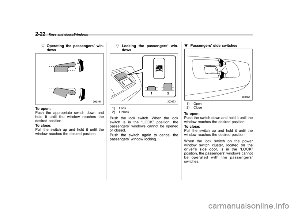 SUBARU IMPREZA WRX 2014 4.G Owners Manual 2-22Keys and doors/Windows
!Operating the passengers ’win-
dows
To open: 
Push the appropriate switch down and 
hold it until the window reaches the
desired position. 
To close: 
Pull the switch up 