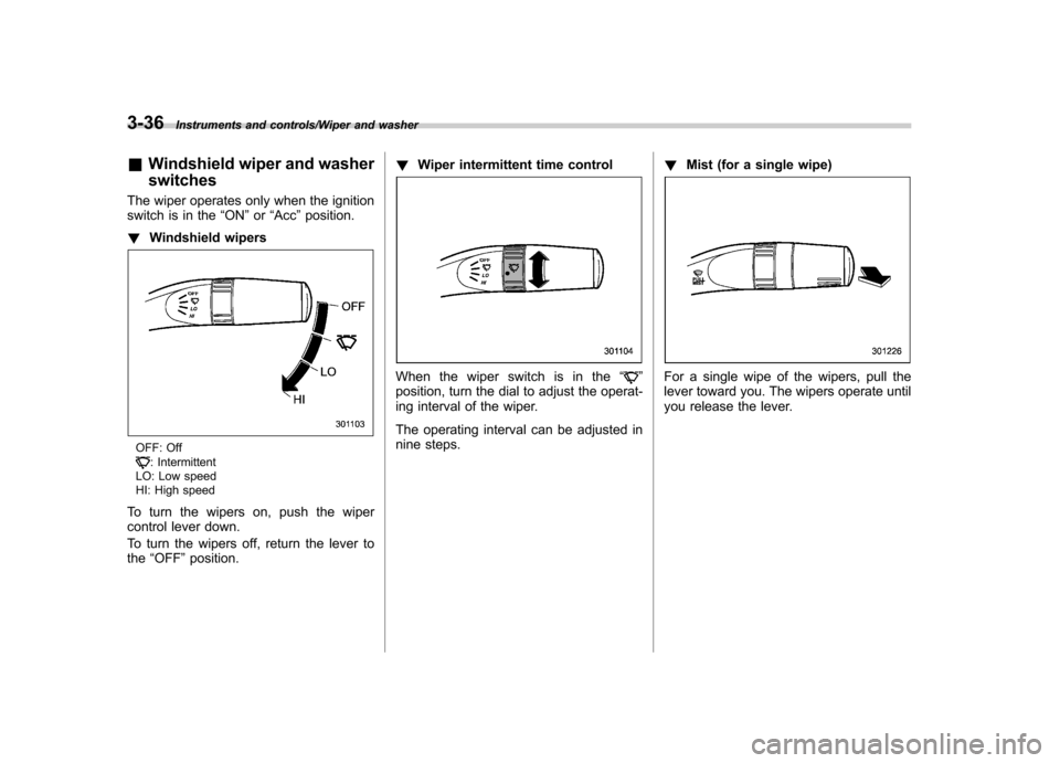 SUBARU IMPREZA WRX 2014 4.G Owners Manual 3-36Instruments and controls/Wiper and washer
&Windshield wiper and washer switches
The wiper operates only when the ignition 
switch is in the “ON ”or “Acc ”position.
! Windshield wipers
OFF: