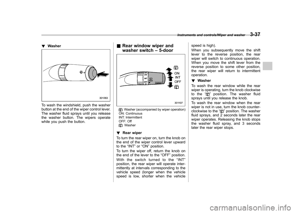 SUBARU IMPREZA WRX 2014 4.G Owners Manual !Washer
To wash the windshield, push the washer 
button at the end of the wiper control lever.
The washer fluid sprays until you release
the washer button. The wipers operate
while you push the button