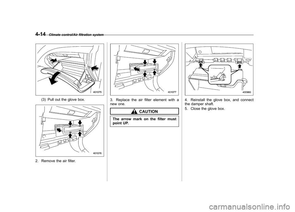SUBARU IMPREZA WRX 2014 4.G Owners Manual 4-14Climate control/Air filtration system
(3) Pull out the glove box.
2. Remove the air filter.
3. Replace the air filter element with a 
new one.
CAUTION
The arrow mark on the filter must 
point UP.
