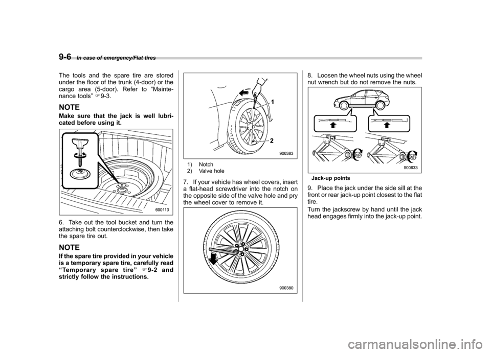 SUBARU IMPREZA WRX 2014 4.G Owners Manual 9-6In case of emergency/Flat tires
The tools and the spare tire are stored 
under the floor of the trunk (4-door) or the
cargo area (5-door). Refer to“Mainte-
nance tools ”F 9-3.
NOTE 
Make sure t