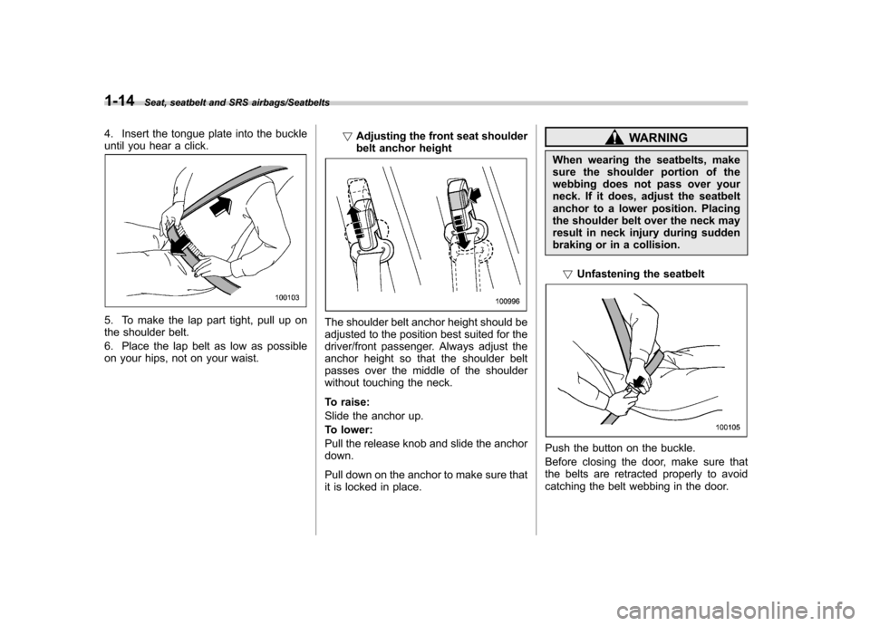 SUBARU IMPREZA WRX 2014 4.G Owners Manual 1-14Seat, seatbelt and SRS airbags/Seatbelts
4. Insert the tongue plate into the buckle
until you hear a click.
5. To make the lap part tight, pull up on
the shoulder belt.
6. Place the lap belt as SUBARU IMPREZA WRX 2014 4.G Owners Manual 1-14Seat, seatbelt and SRS airbags/Seatbelts
4. Insert the tongue plate into the buckle
until you hear a click.
5. To make the lap part tight, pull up on
the shoulder belt.
6. Place the lap belt as