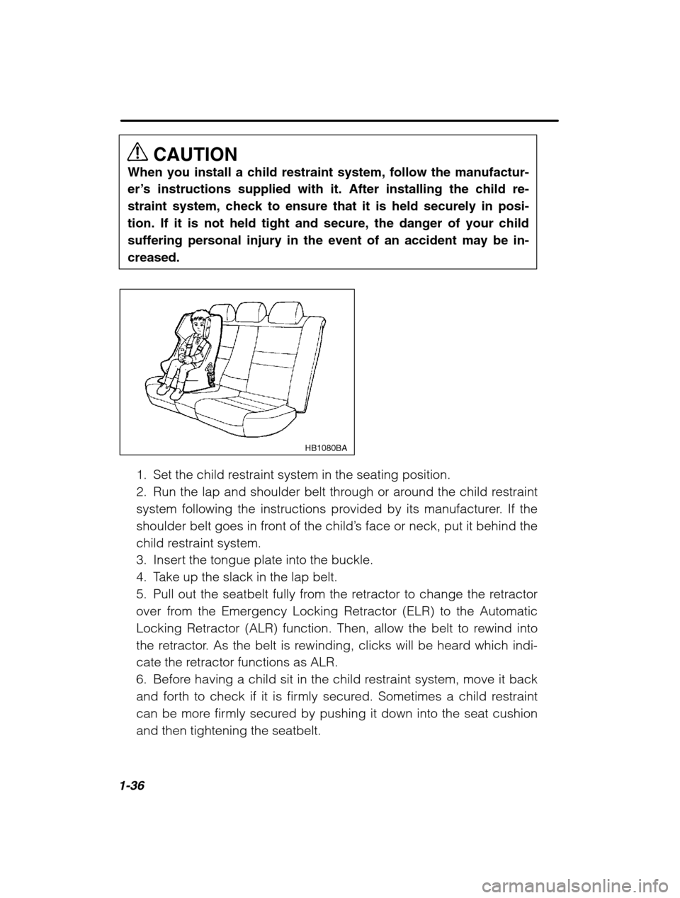 SUBARU LEGACY 2002 3.G Owners Manual 1-36
CAUTION
When you install a child restraint system, follow the manufactur- 
er’ s instructions supplied with it. After installing the child re-
straint system, check to ensure that it is held se